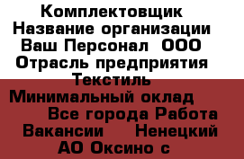 Комплектовщик › Название организации ­ Ваш Персонал, ООО › Отрасль предприятия ­ Текстиль › Минимальный оклад ­ 25 000 - Все города Работа » Вакансии   . Ненецкий АО,Оксино с.